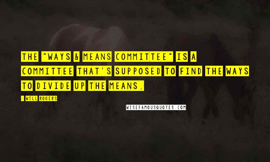 Will Rogers Quotes: The "Ways & Means Committee" is a committee that's supposed to find the Ways to divide up the Means.