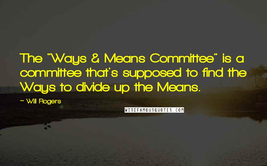 Will Rogers Quotes: The "Ways & Means Committee" is a committee that's supposed to find the Ways to divide up the Means.