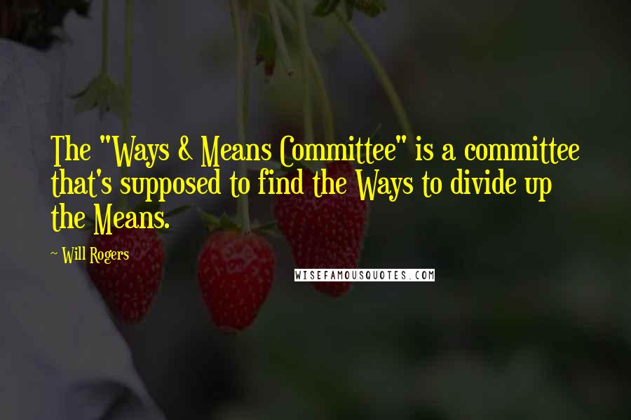 Will Rogers Quotes: The "Ways & Means Committee" is a committee that's supposed to find the Ways to divide up the Means.