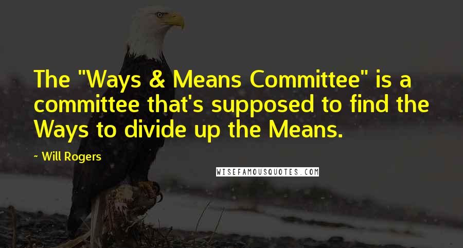 Will Rogers Quotes: The "Ways & Means Committee" is a committee that's supposed to find the Ways to divide up the Means.