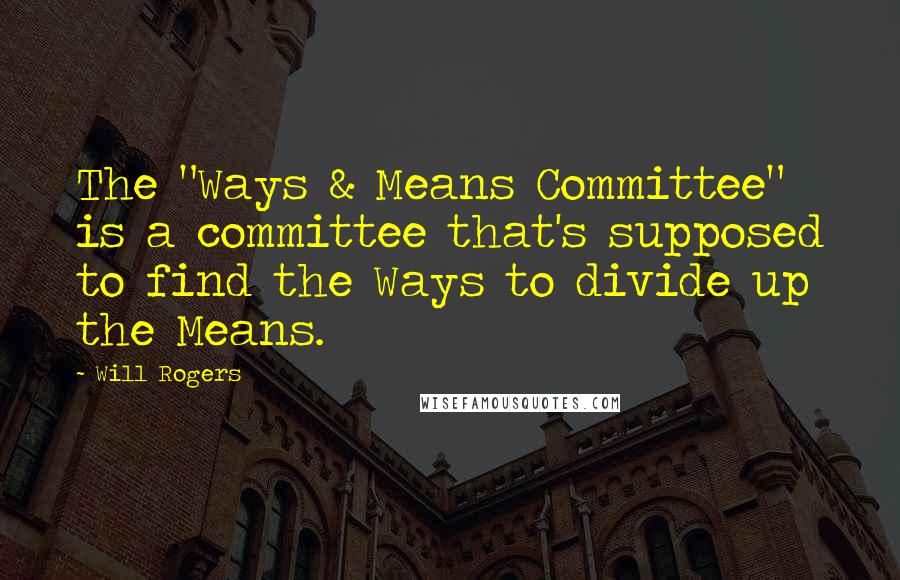 Will Rogers Quotes: The "Ways & Means Committee" is a committee that's supposed to find the Ways to divide up the Means.