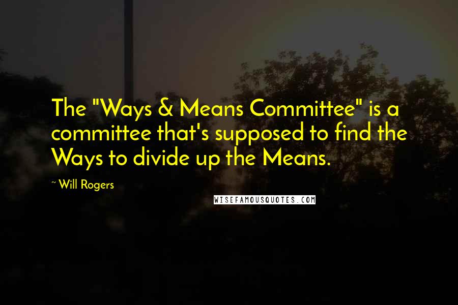 Will Rogers Quotes: The "Ways & Means Committee" is a committee that's supposed to find the Ways to divide up the Means.