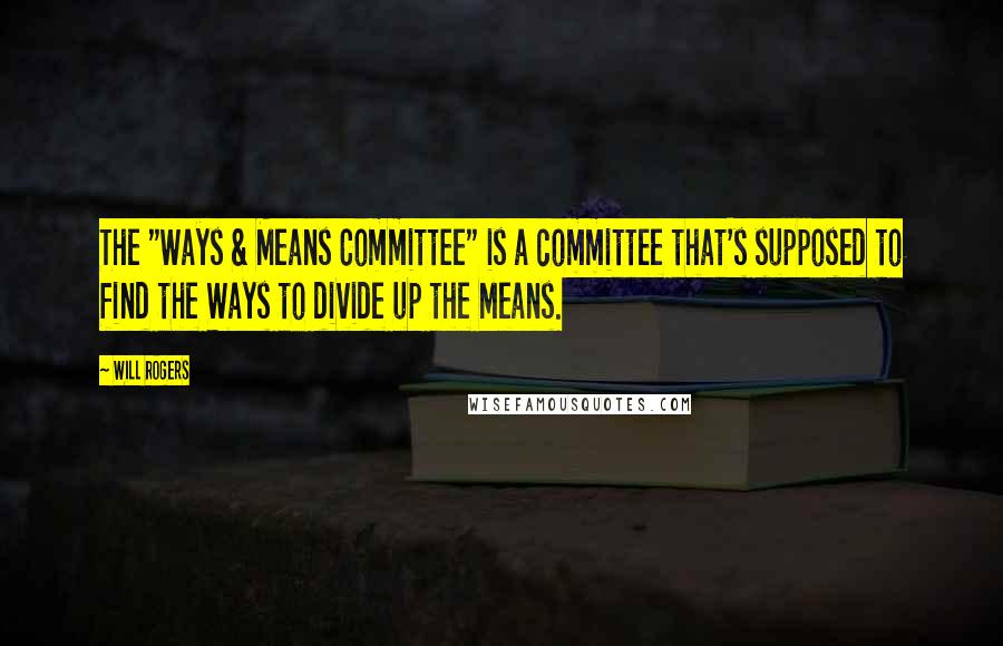 Will Rogers Quotes: The "Ways & Means Committee" is a committee that's supposed to find the Ways to divide up the Means.