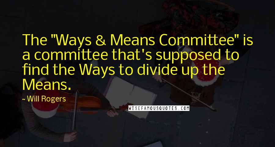 Will Rogers Quotes: The "Ways & Means Committee" is a committee that's supposed to find the Ways to divide up the Means.