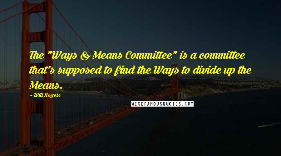 Will Rogers Quotes: The "Ways & Means Committee" is a committee that's supposed to find the Ways to divide up the Means.