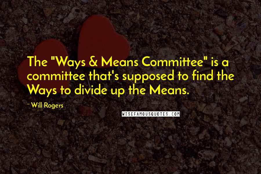 Will Rogers Quotes: The "Ways & Means Committee" is a committee that's supposed to find the Ways to divide up the Means.