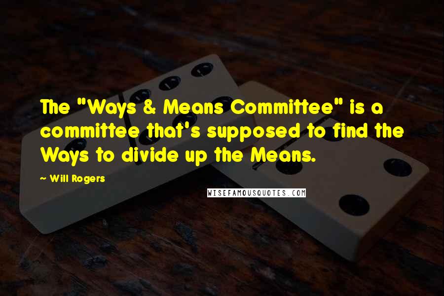 Will Rogers Quotes: The "Ways & Means Committee" is a committee that's supposed to find the Ways to divide up the Means.