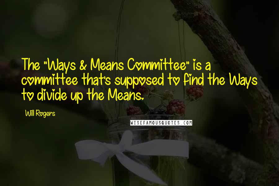 Will Rogers Quotes: The "Ways & Means Committee" is a committee that's supposed to find the Ways to divide up the Means.