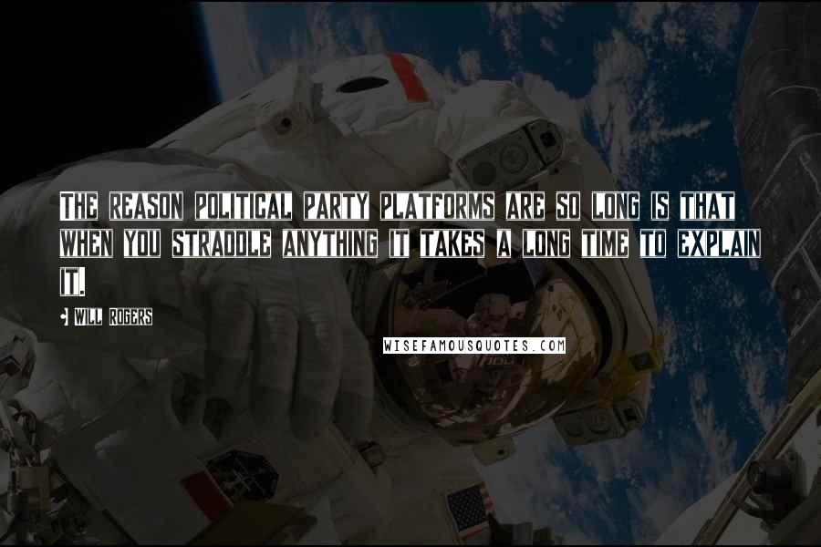 Will Rogers Quotes: The reason political party platforms are so long is that when you straddle anything it takes a long time to explain it.