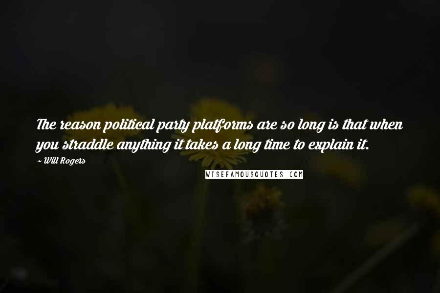 Will Rogers Quotes: The reason political party platforms are so long is that when you straddle anything it takes a long time to explain it.