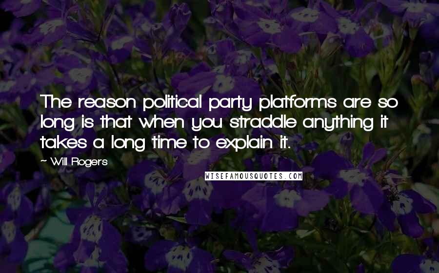 Will Rogers Quotes: The reason political party platforms are so long is that when you straddle anything it takes a long time to explain it.