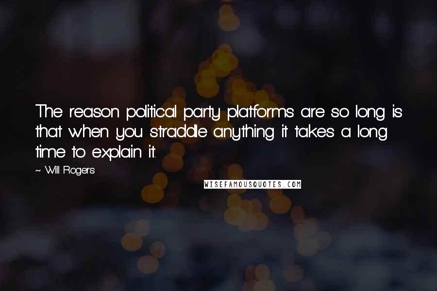 Will Rogers Quotes: The reason political party platforms are so long is that when you straddle anything it takes a long time to explain it.