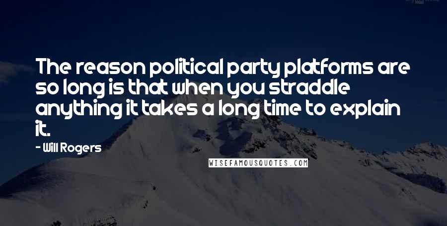 Will Rogers Quotes: The reason political party platforms are so long is that when you straddle anything it takes a long time to explain it.