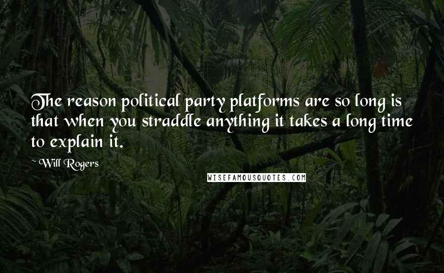 Will Rogers Quotes: The reason political party platforms are so long is that when you straddle anything it takes a long time to explain it.