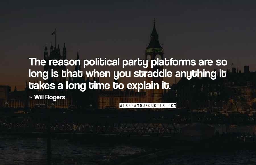 Will Rogers Quotes: The reason political party platforms are so long is that when you straddle anything it takes a long time to explain it.