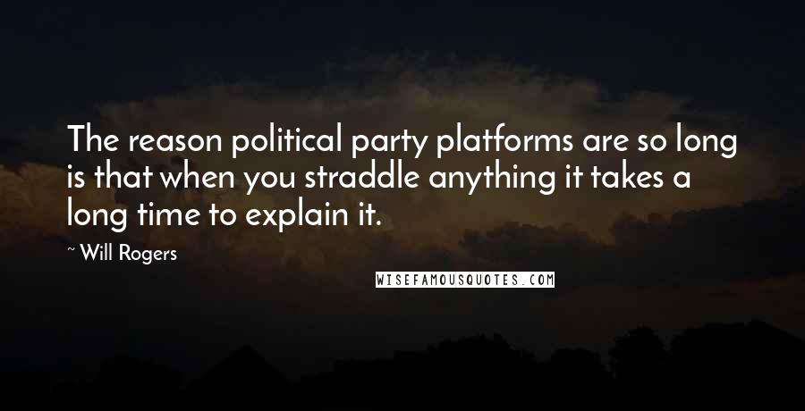 Will Rogers Quotes: The reason political party platforms are so long is that when you straddle anything it takes a long time to explain it.