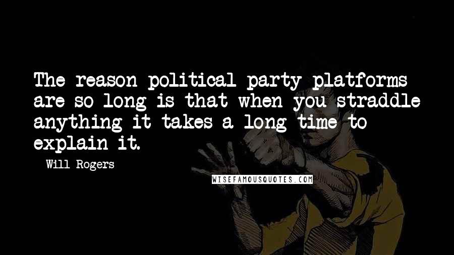 Will Rogers Quotes: The reason political party platforms are so long is that when you straddle anything it takes a long time to explain it.