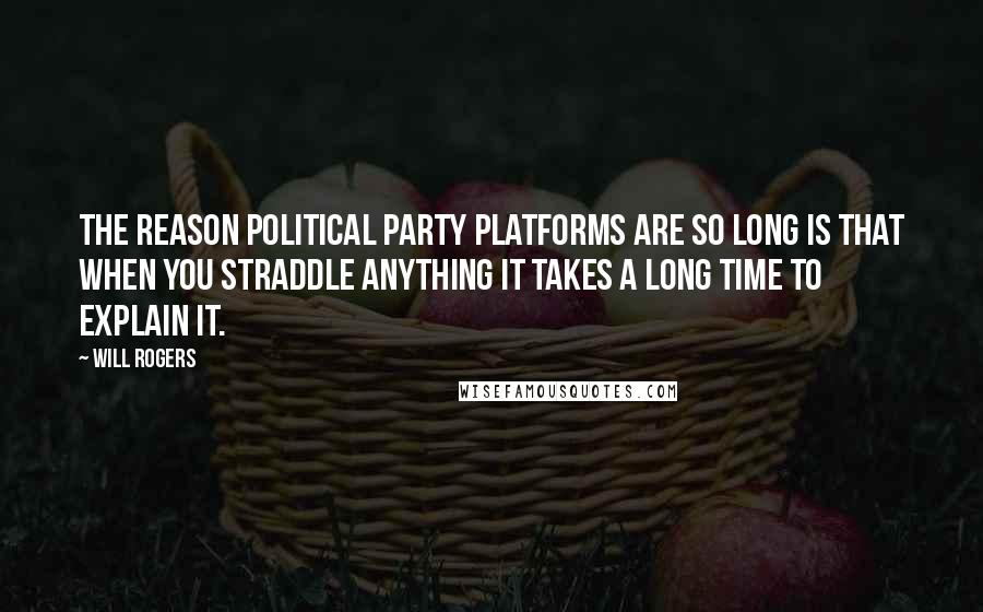 Will Rogers Quotes: The reason political party platforms are so long is that when you straddle anything it takes a long time to explain it.