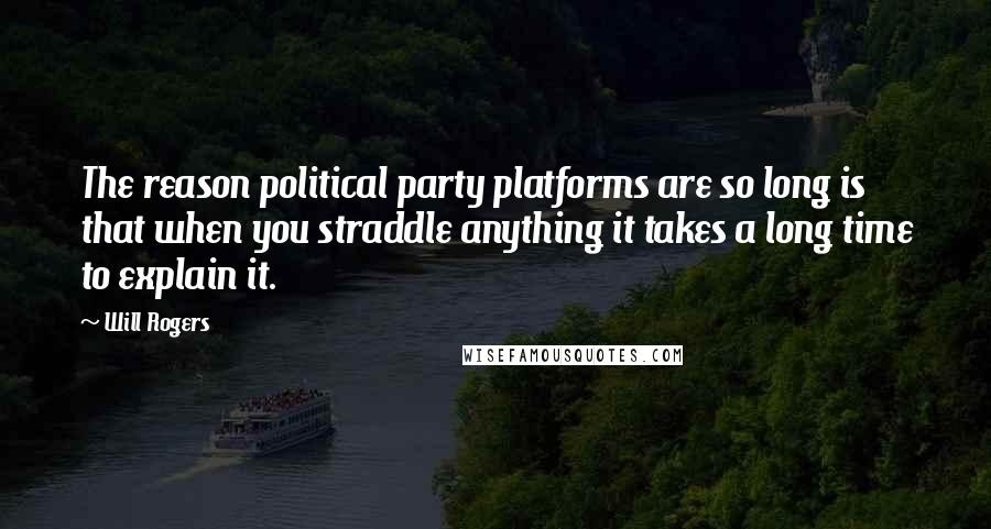 Will Rogers Quotes: The reason political party platforms are so long is that when you straddle anything it takes a long time to explain it.