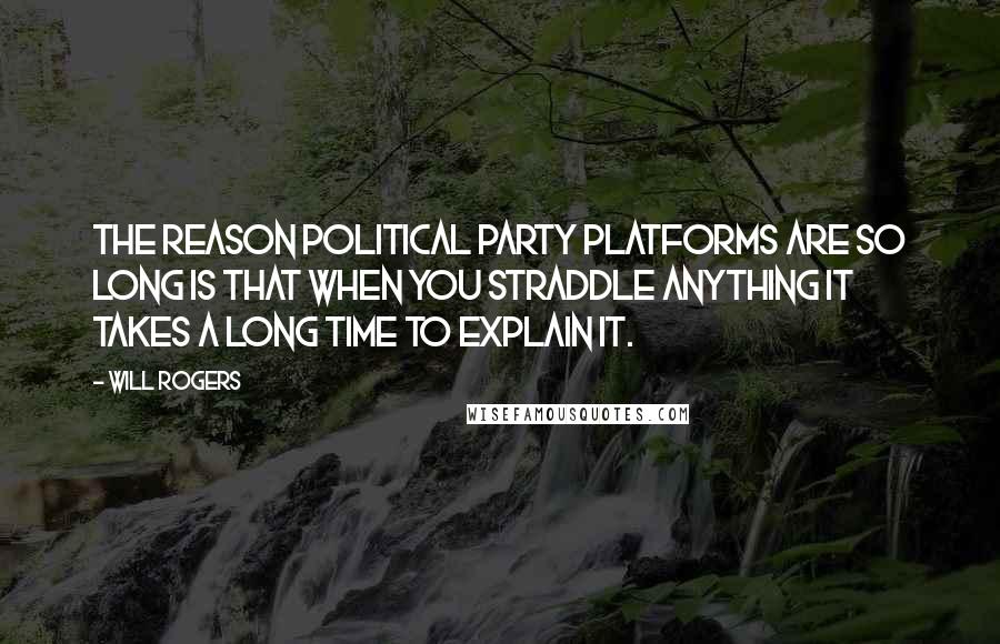 Will Rogers Quotes: The reason political party platforms are so long is that when you straddle anything it takes a long time to explain it.