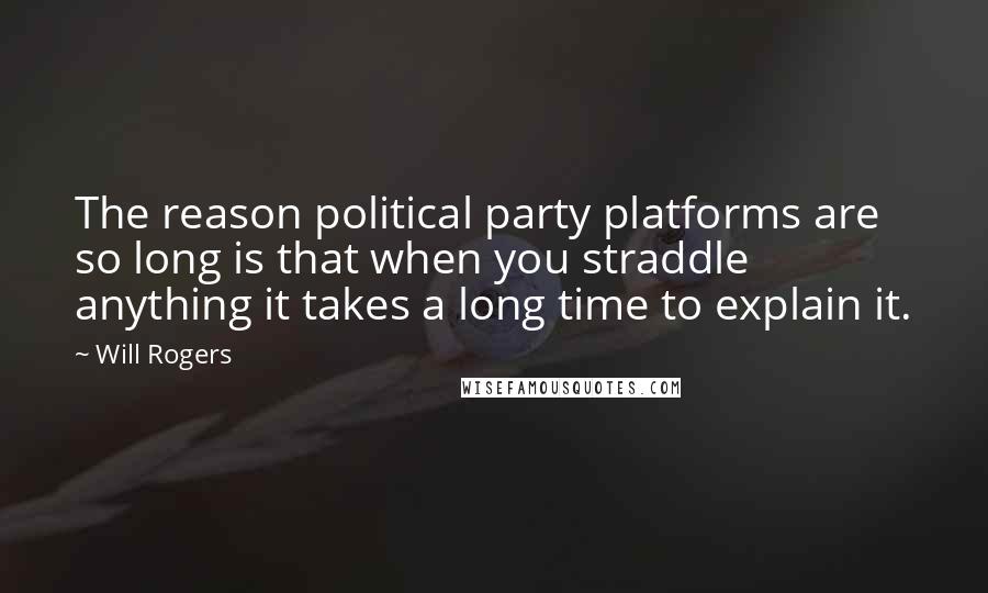 Will Rogers Quotes: The reason political party platforms are so long is that when you straddle anything it takes a long time to explain it.