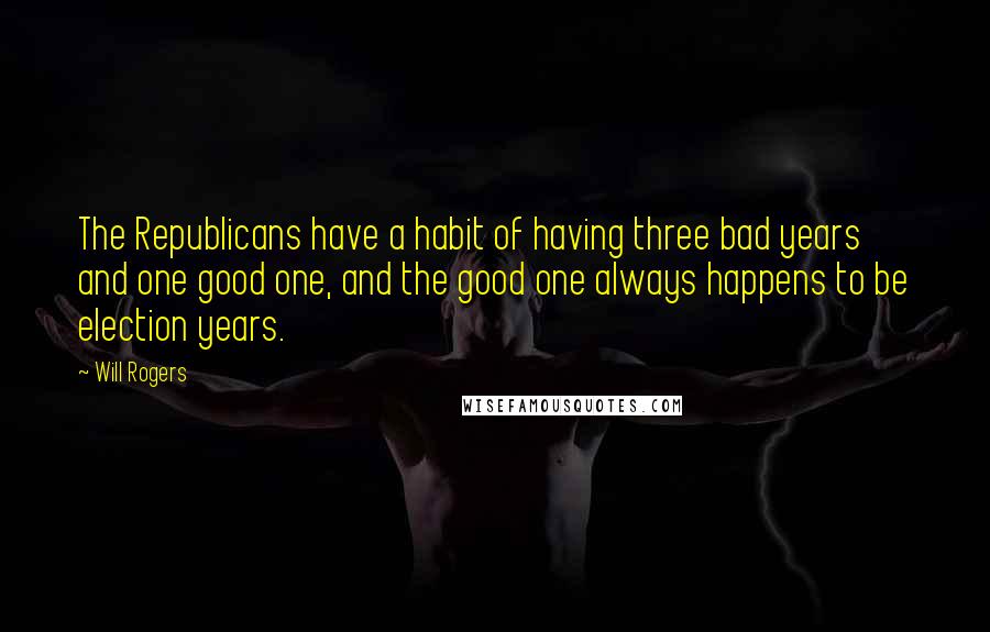 Will Rogers Quotes: The Republicans have a habit of having three bad years and one good one, and the good one always happens to be election years.