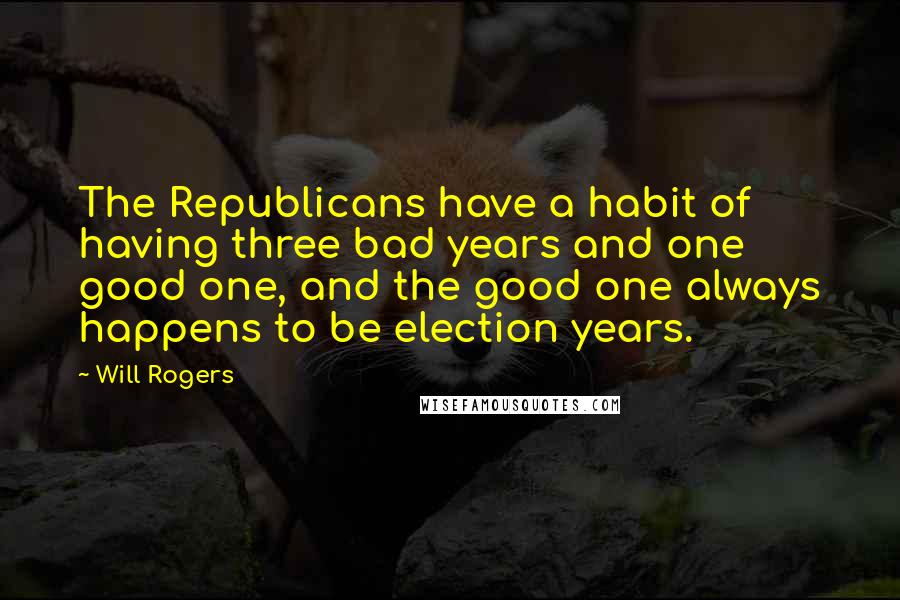 Will Rogers Quotes: The Republicans have a habit of having three bad years and one good one, and the good one always happens to be election years.