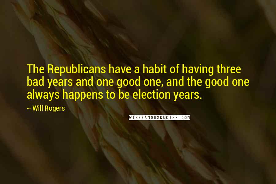 Will Rogers Quotes: The Republicans have a habit of having three bad years and one good one, and the good one always happens to be election years.