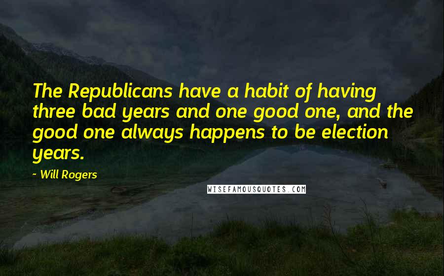 Will Rogers Quotes: The Republicans have a habit of having three bad years and one good one, and the good one always happens to be election years.