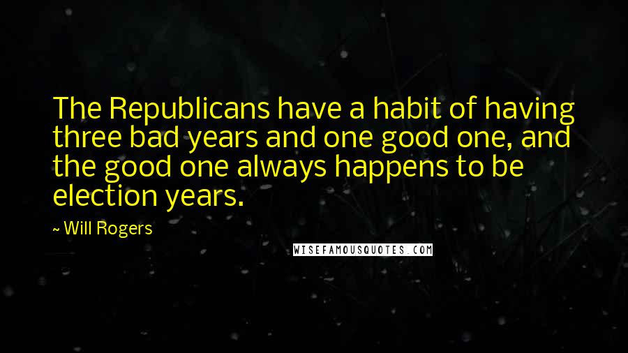 Will Rogers Quotes: The Republicans have a habit of having three bad years and one good one, and the good one always happens to be election years.