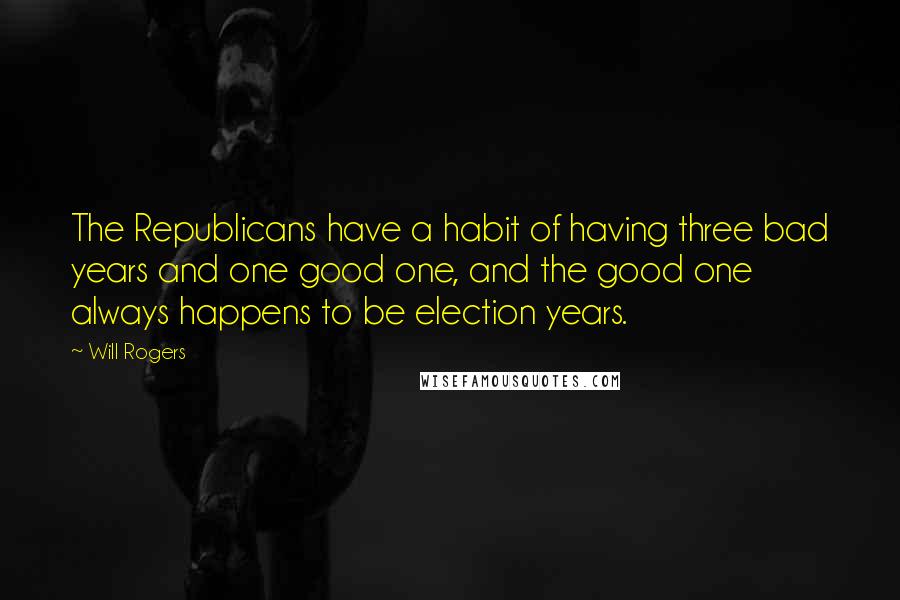 Will Rogers Quotes: The Republicans have a habit of having three bad years and one good one, and the good one always happens to be election years.