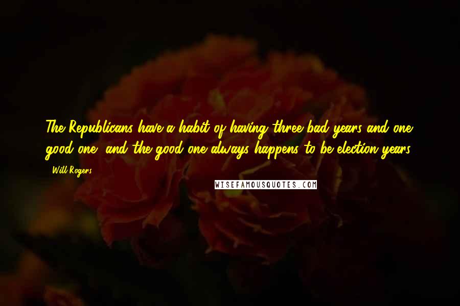 Will Rogers Quotes: The Republicans have a habit of having three bad years and one good one, and the good one always happens to be election years.