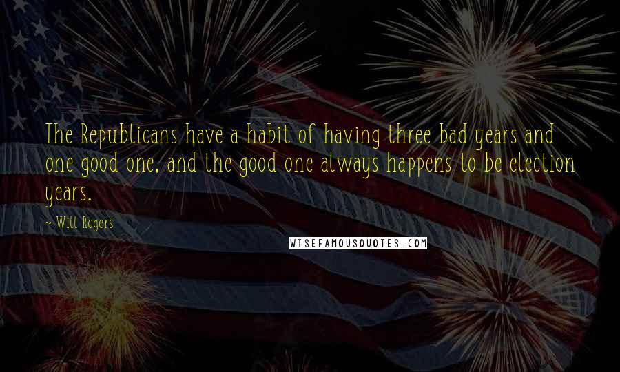 Will Rogers Quotes: The Republicans have a habit of having three bad years and one good one, and the good one always happens to be election years.