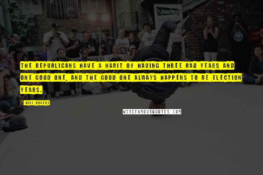 Will Rogers Quotes: The Republicans have a habit of having three bad years and one good one, and the good one always happens to be election years.