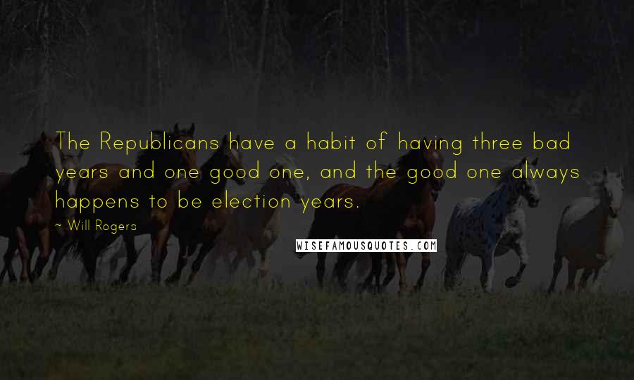 Will Rogers Quotes: The Republicans have a habit of having three bad years and one good one, and the good one always happens to be election years.