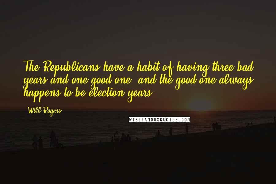 Will Rogers Quotes: The Republicans have a habit of having three bad years and one good one, and the good one always happens to be election years.