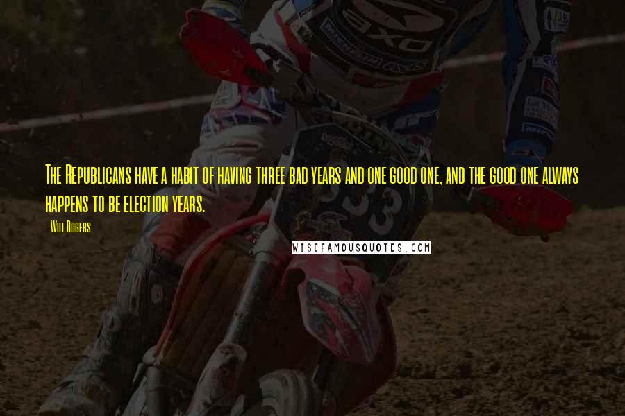 Will Rogers Quotes: The Republicans have a habit of having three bad years and one good one, and the good one always happens to be election years.
