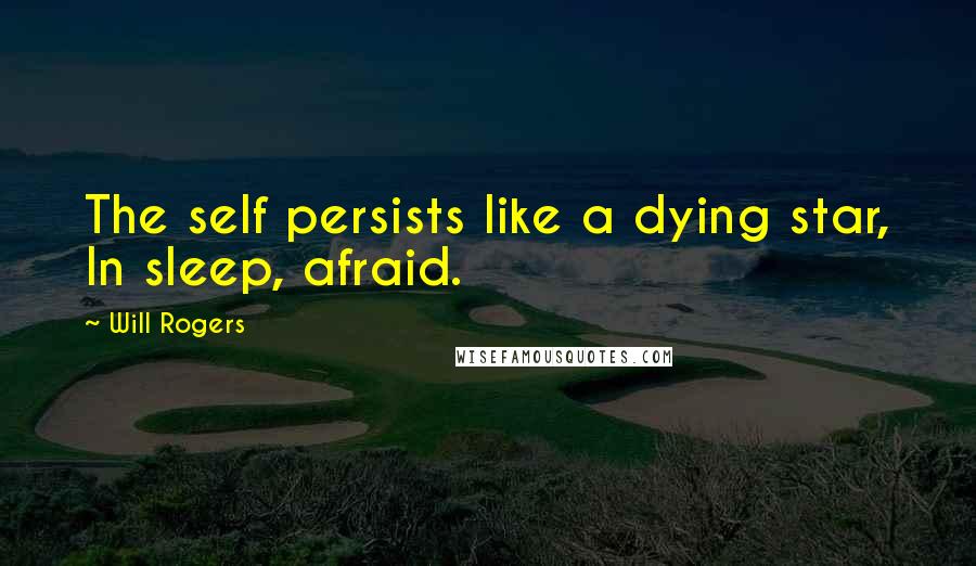 Will Rogers Quotes: The self persists like a dying star, In sleep, afraid.