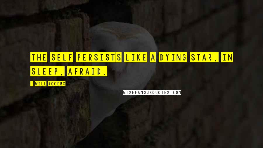 Will Rogers Quotes: The self persists like a dying star, In sleep, afraid.