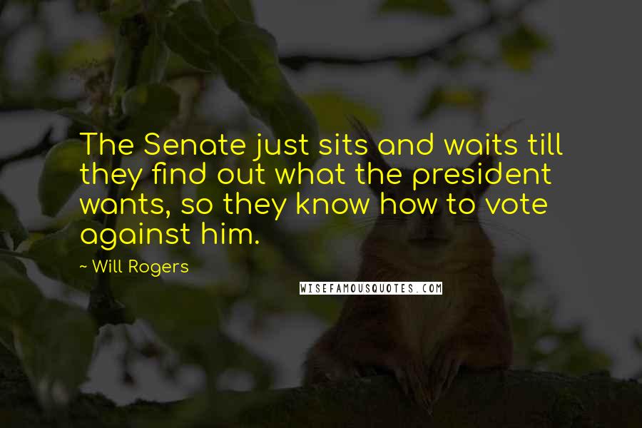 Will Rogers Quotes: The Senate just sits and waits till they find out what the president wants, so they know how to vote against him.