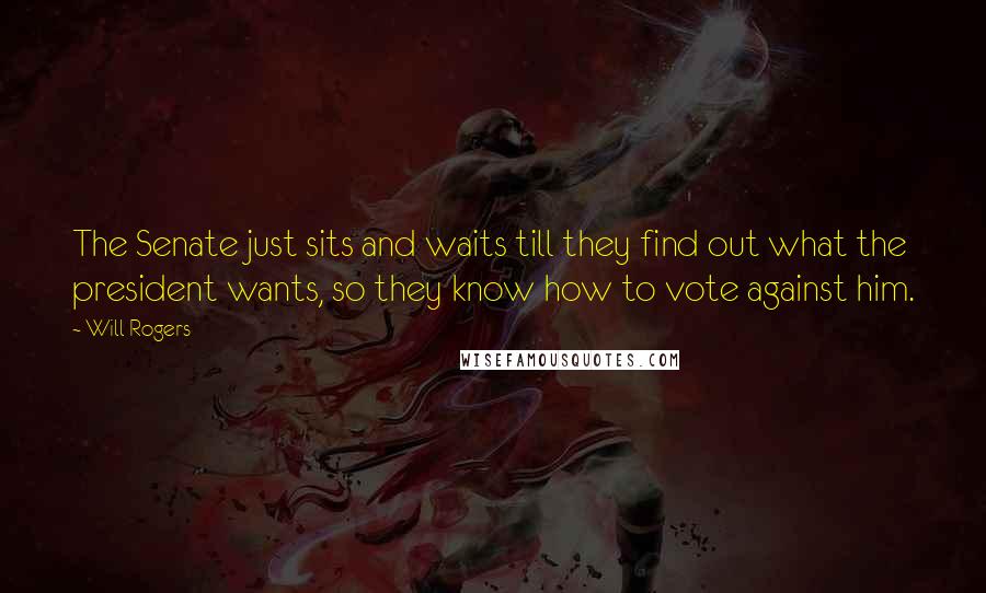 Will Rogers Quotes: The Senate just sits and waits till they find out what the president wants, so they know how to vote against him.