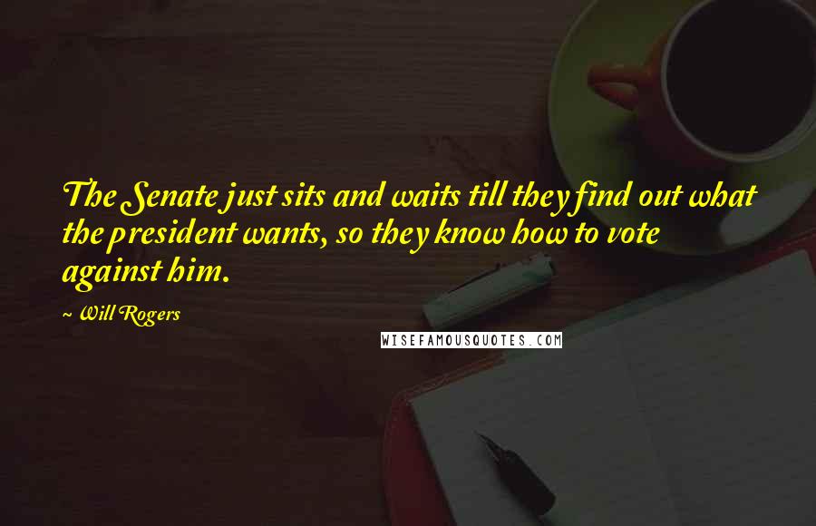 Will Rogers Quotes: The Senate just sits and waits till they find out what the president wants, so they know how to vote against him.
