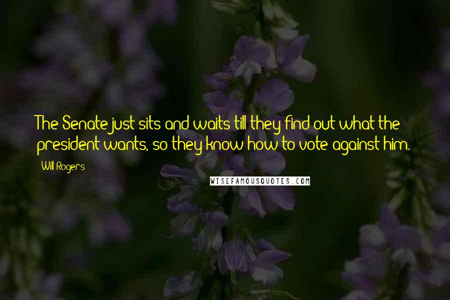 Will Rogers Quotes: The Senate just sits and waits till they find out what the president wants, so they know how to vote against him.