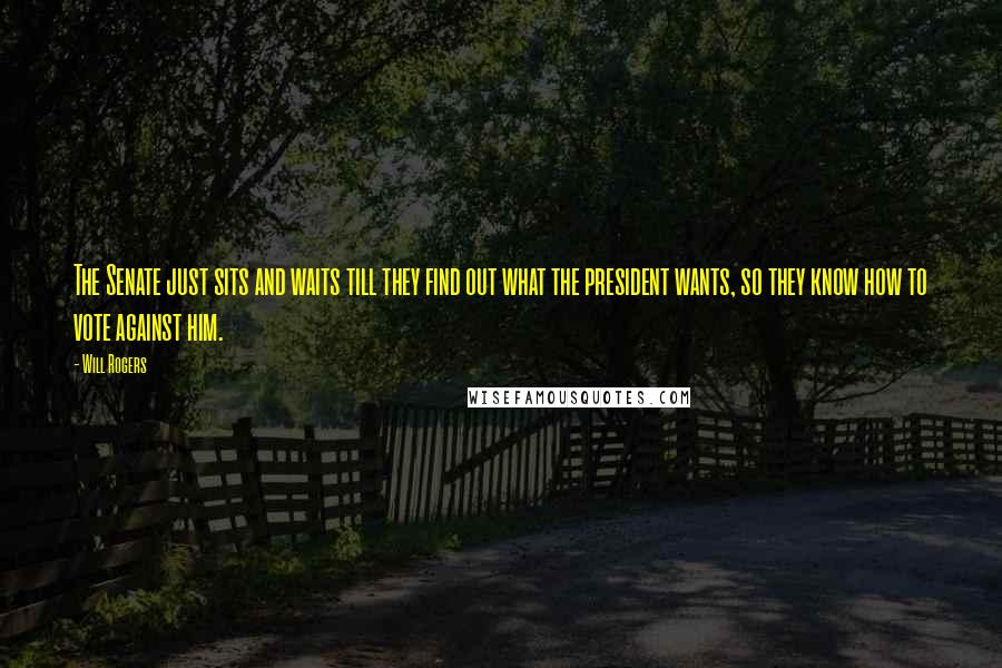 Will Rogers Quotes: The Senate just sits and waits till they find out what the president wants, so they know how to vote against him.