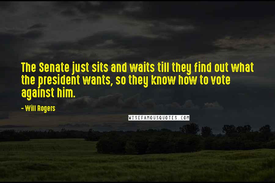 Will Rogers Quotes: The Senate just sits and waits till they find out what the president wants, so they know how to vote against him.