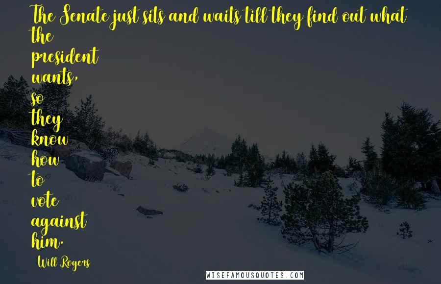 Will Rogers Quotes: The Senate just sits and waits till they find out what the president wants, so they know how to vote against him.