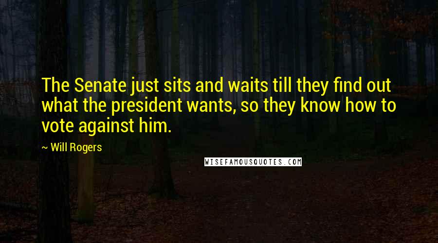 Will Rogers Quotes: The Senate just sits and waits till they find out what the president wants, so they know how to vote against him.