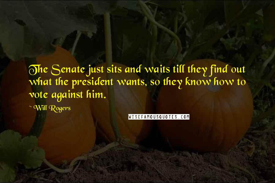 Will Rogers Quotes: The Senate just sits and waits till they find out what the president wants, so they know how to vote against him.