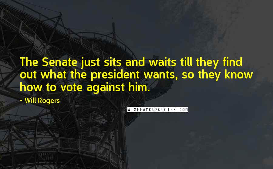 Will Rogers Quotes: The Senate just sits and waits till they find out what the president wants, so they know how to vote against him.