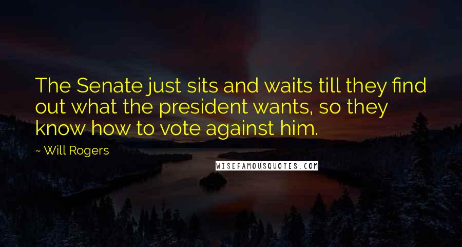 Will Rogers Quotes: The Senate just sits and waits till they find out what the president wants, so they know how to vote against him.